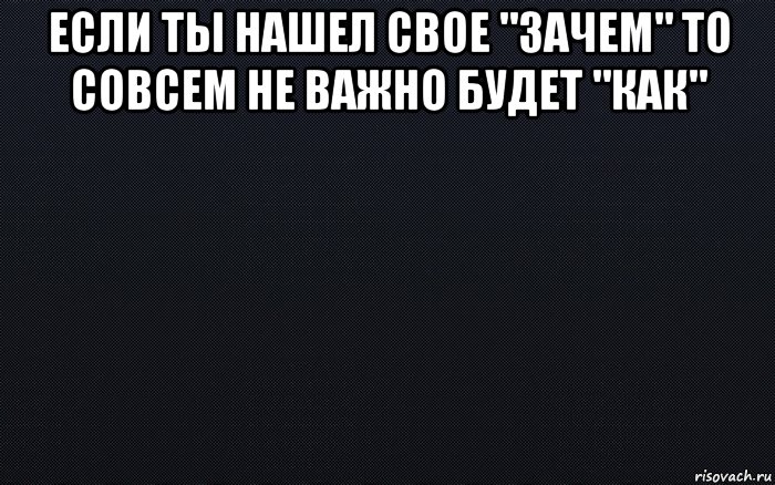 если ты нашел свое "зачем" то совсем не важно будет "как" , Мем черный фон