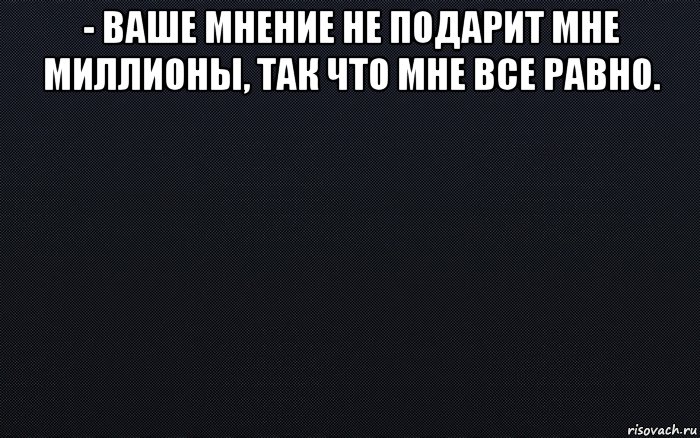 - ваше мнение не подарит мне миллионы, так что мне все равно. , Мем черный фон