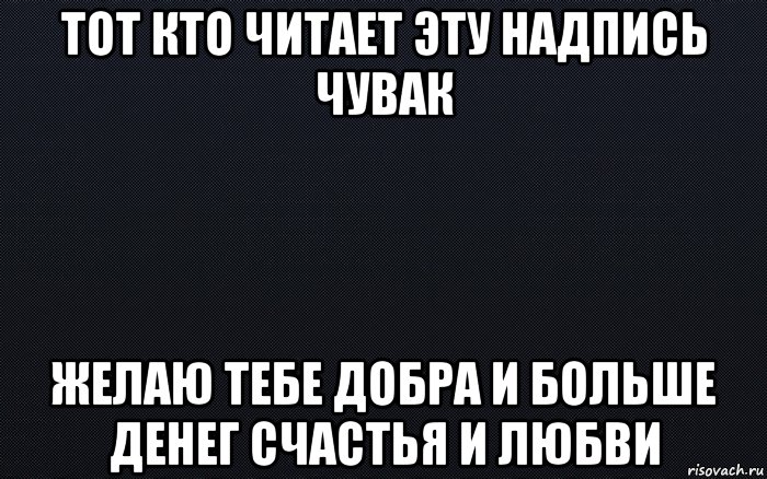 тот кто читает эту надпись чувак желаю тебе добра и больше денег счастья и любви, Мем черный фон