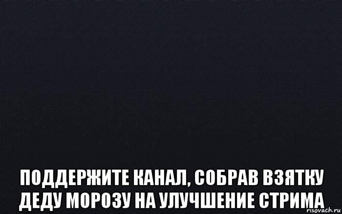  поддержите канал, собрав взятку деду морозу на улучшение стрима