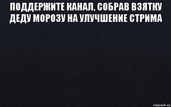 поддержите канал, собрав взятку деду морозу на улучшение стрима 