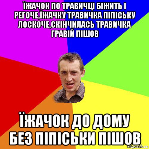 їжачок по травичці біжить і регоче,їжачку травичка піпіську лоскоче,скінчилась травичка гравій пішов їжачок до дому без піпіськи пішов