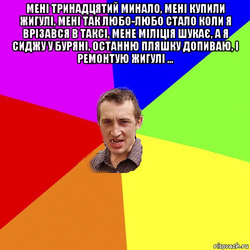 мені тринадцятий минало, мені купили жигулі, мені так любо-любо стало коли я врізався в таксі, мене міліція шукає, а я сиджу у буряні, останню пляшку допиваю, і ремонтую жигулі ... , Мем Чоткий паца