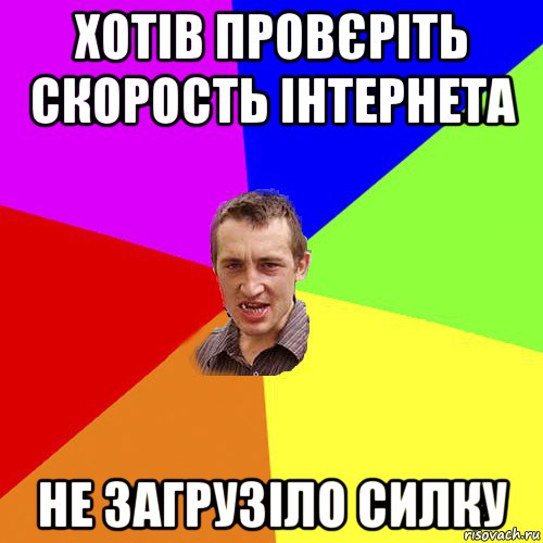 хотів провєріть скорость інтернета не загрузіло силку