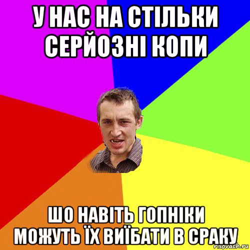 у нас на стільки серйозні копи шо навіть гопніки можуть їх виїбати в сраку