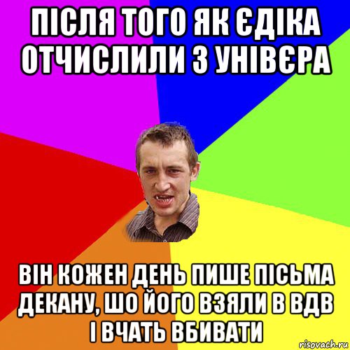 після того як єдіка отчислили з унівєра він кожен день пише пісьма декану, шо його взяли в вдв і вчать вбивати