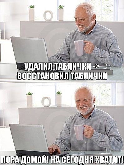 Удалил таблички -> Восстановил таблички Пора домой! На сегодня хватит!