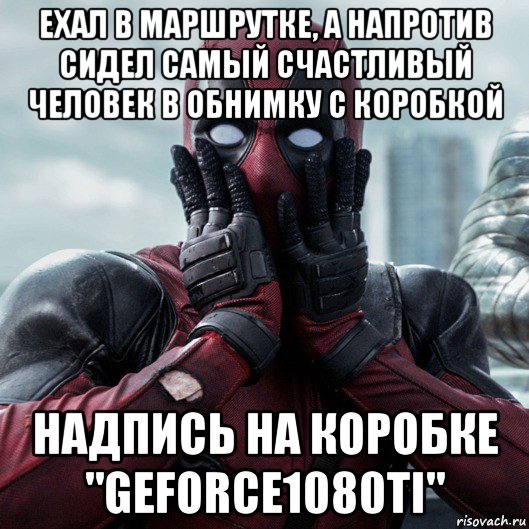 ехал в маршрутке, а напротив сидел самый счастливый человек в обнимку с коробкой надпись на коробке "geforce1080ti", Мем     Дэдпул