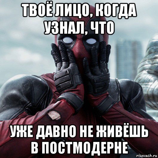 твоё лицо, когда узнал, что уже давно не живёшь в постмодерне, Мем     Дэдпул