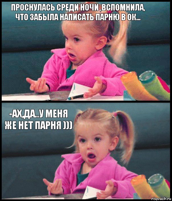 ПРОСНУЛАСЬ СРЕДИ НОЧИ ,ВСПОМНИЛА,
ЧТО ЗАБЫЛА НАПИСАТЬ ПАРНЮ В ОК...  -АХ,ДА..У МЕНЯ ЖЕ НЕТ ПАРНЯ ))) 