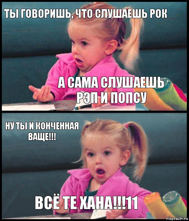 Ты говоришь, что слушаешь рок А сама слушаешь рэп и попсу Ну ты и конченная ваще!!! Всё те хана!!!11