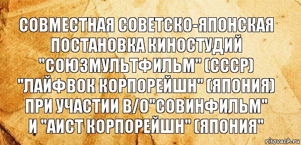 Совместная советско-японская
постановка киностудий
"Союзмультфильм" (СССР)
"ЛАЙФВОК корпорейшн" (Япония)
при участии В/О"Совинфильм"
и "Аист Корпорейшн" (Япония", Комикс Старая бумага