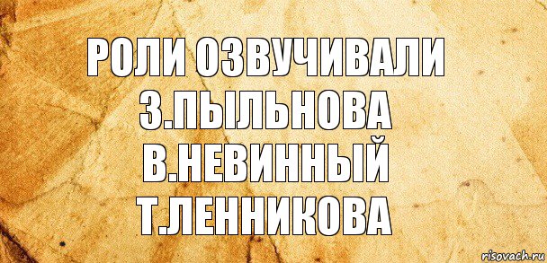 роли озвучивали
З.Пыльнова
В.Невинный
Т.Ленникова, Комикс Старая бумага