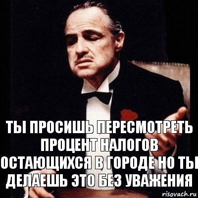 ТЫ ПРОСИШЬ ПЕРЕСМОТРЕТЬ ПРОЦЕНТ НАЛОГОВ ОСТАЮЩИХСЯ В ГОРОДЕ НО ТЫ ДЕЛАЕШЬ ЭТО БЕЗ УВАЖЕНИЯ, Комикс Дон Вито Корлеоне 1