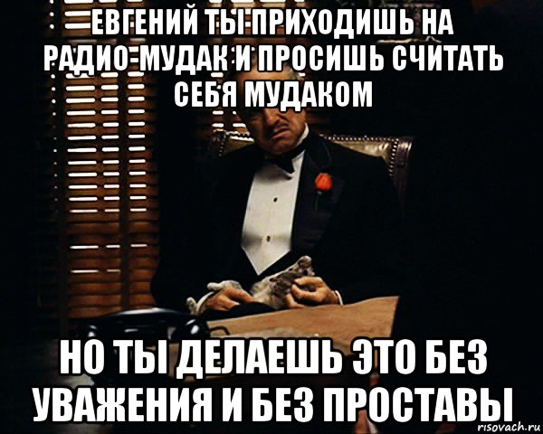 евгений ты приходишь на радио-мудак и просишь считать себя мудаком но ты делаешь это без уважения и без проставы, Мем Дон Вито Корлеоне