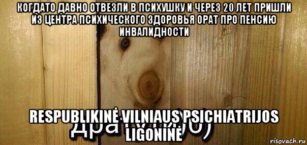 когдато давно отвезли в психушку и через 20 лет пришли из центра психического здоровья орат про пенсию инвалидности respublikinė vilniaus psichiatrijos ligoninė, Мем  Дратути