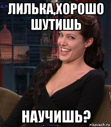 лилька,хорошо шутишь научишь?