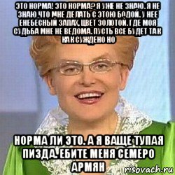 это норма! это норма? я уже не знаю. я не знаю что мне делать с этою бодой. у нее енебесный запах, цвет золотой. где моя судьба мне не ведома. пусть все будет так как суждено но норма ли это. а я ваще тупая пизда. ебите меня семеро армян, Мем ЭТО НОРМАЛЬНО