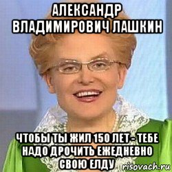 александр владимирович лашкин чтобы ты жил 150 лет - тебе надо дрочить ежедневно свою елду