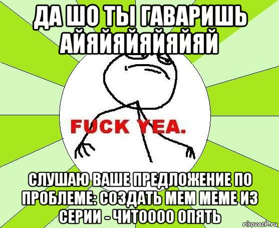 да шо ты гаваришь айяйяйяйяйяй слушаю ваше предложение по проблеме: создать мем меме из серии - читоооо опять, Мем фак е