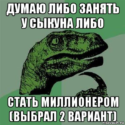 думаю либо занять у сыкуна либо стать миллионером (выбрал 2 вариант), Мем Филосораптор