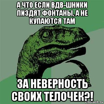 а что если вдв-шники пиздят фонтаны, а не купаются там за неверность своих телочек?!, Мем Филосораптор