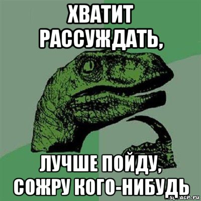 хватит рассуждать, лучше пойду, сожру кого-нибудь, Мем Филосораптор