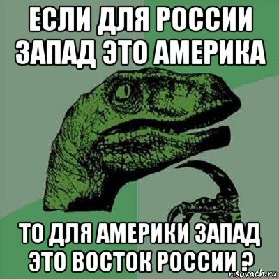 если для россии запад это америка то для америки запад это восток россии ?, Мем Филосораптор