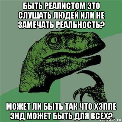 быть реалистом это слушать людей или не замечать реальность? может ли быть так что хэппе энд может быть для всех?, Мем Филосораптор