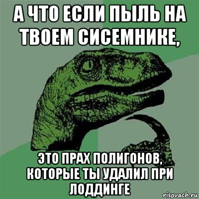 а что если пыль на твоем сисемнике, это прах полигонов, которые ты удалил при лоддинге, Мем Филосораптор