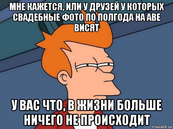 мне кажется, или у друзей у которых свадебные фото по полгода на аве висят у вас что, в жизни больше ничего не происходит, Мем  Фрай (мне кажется или)