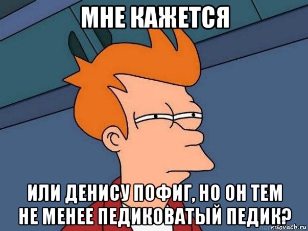 мне кажется или денису пофиг, но он тем не менее педиковатый педик?, Мем  Фрай (мне кажется или)