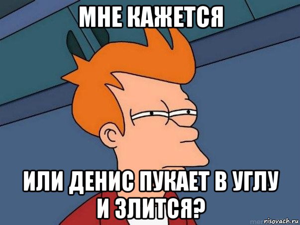 мне кажется или денис пукает в углу и злится?, Мем  Фрай (мне кажется или)