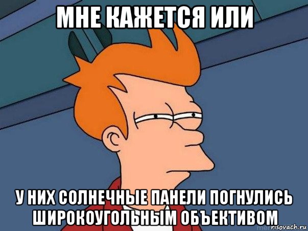 мне кажется или у них солнечные панели погнулись широкоугольным объективом, Мем  Фрай (мне кажется или)