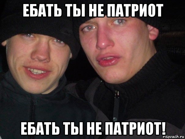 ебать ты не патриот ебать ты не патриот!