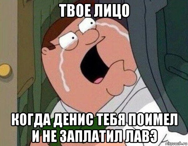 твое лицо когда денис тебя поимел и не заплатил лавэ, Мем Гриффин плачет