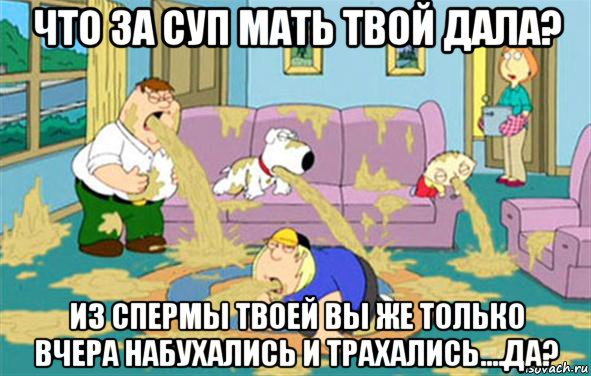 что за суп мать твой дала? из спермы твоей вы же только вчера набухались и трахались....да?, Мем Гриффины блюют