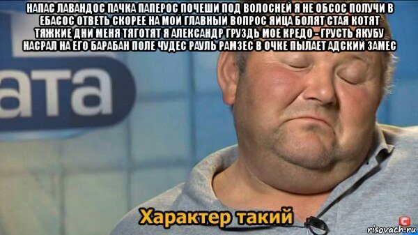 напас лавандос пачка паперос почеши под волосней я не обсос получи в ебасос ответь скорее на мой главный вопрос яйца болят стая котят тяжкие дни меня тяготят я александр груздь мое кредо - грусть якубу насрал на его барабан поле чудес рауль рамзес в очке пылает адский замес , Мем  Характер такий