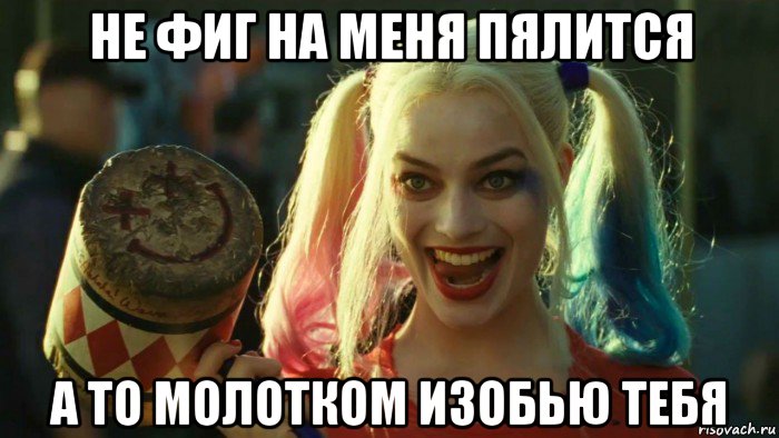 не фиг на меня пялится а то молотком изобью тебя, Мем    Harley quinn