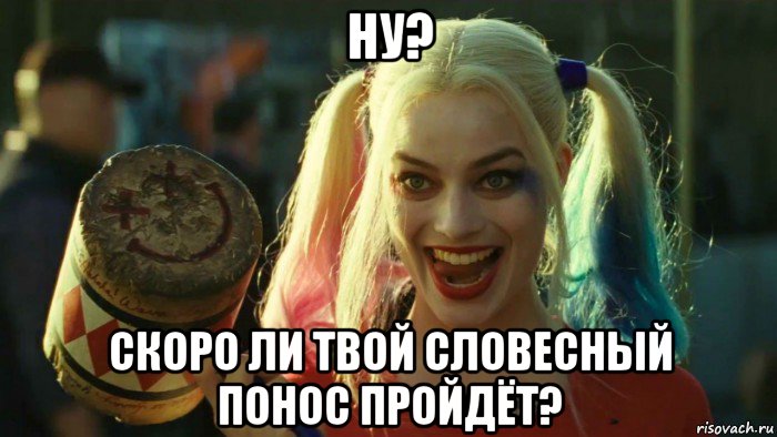 ну? скоро ли твой словесный понос пройдёт?, Мем    Harley quinn