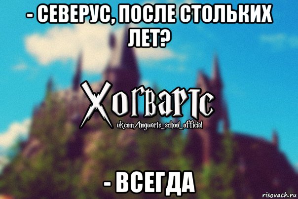 - северус, после стольких лет? - всегда, Мем Хогвартс