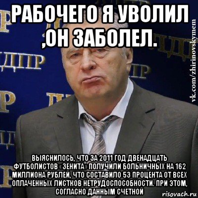 рабочего я уволил ,он заболел. выяснилось, что за 2011 год двенадцать футболистов «зенита» получили больничных на 162 миллиона рублей, что составило 53 процента от всех оплаченных листков нетрудоспособности. при этом, согласно данным счетной, Мем Хватит это терпеть (Жириновский)