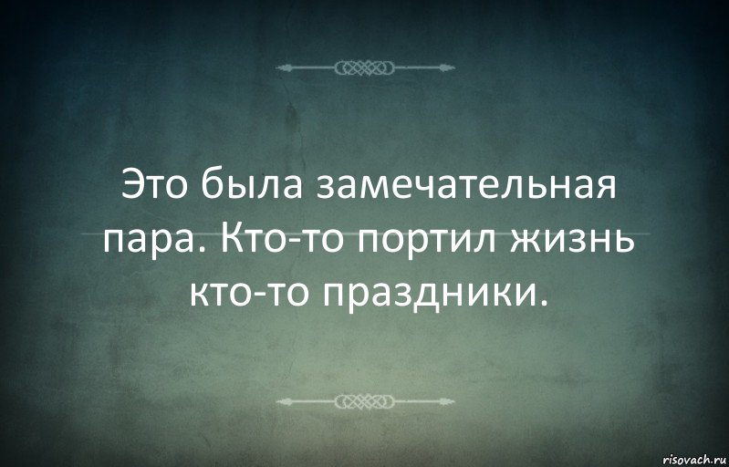 Это была замечательная пара. Кто-то портил жизнь кто-то праздники.