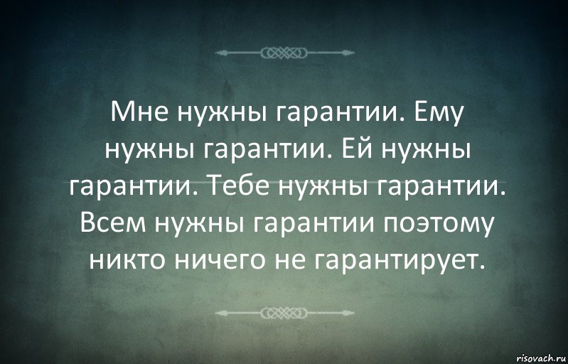 Мне нужны гарантии. Ему нужны гарантии. Ей нужны гарантии. Тебе нужны гарантии. Всем нужны гарантии поэтому никто ничего не гарантирует.