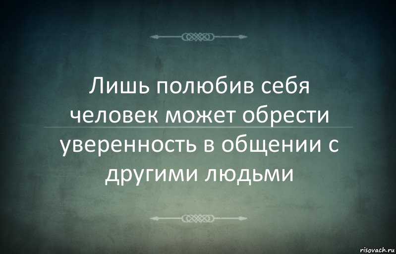 Лишь полюбив себя человек может обрести уверенность в общении с другими людьми