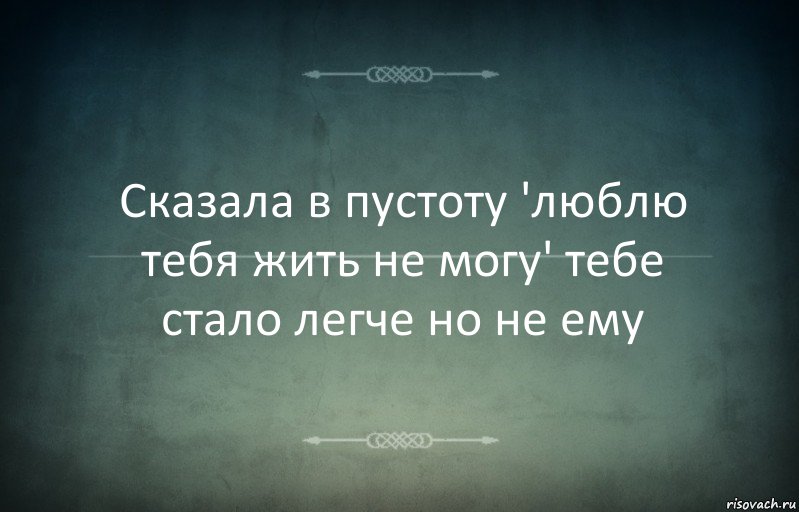 Сказала в пустоту 'люблю тебя жить не могу' тебе стало легче но не ему