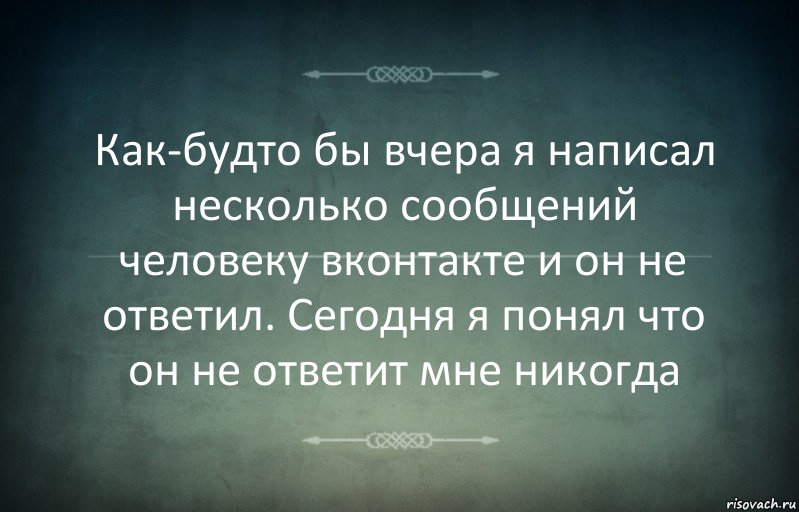 Как-будто бы вчера я написал несколько сообщений человеку вконтакте и он не ответил. Сегодня я понял что он не ответит мне никогда