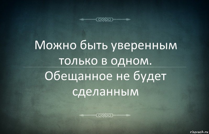 Можно быть уверенным только в одном. Обещанное не будет сделанным