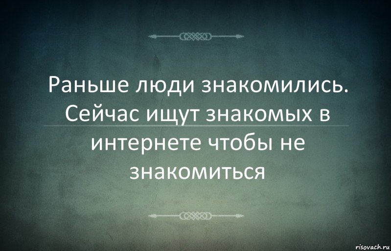 Раньше люди знакомились. Сейчас ищут знакомых в интернете чтобы не знакомиться