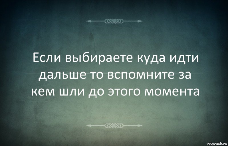 Если выбираете куда идти дальше то вспомните за кем шли до этого момента